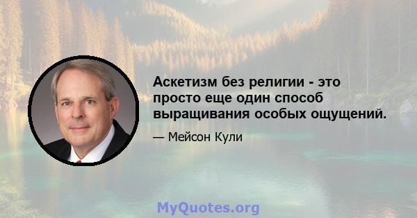 Аскетизм без религии - это просто еще один способ выращивания особых ощущений.