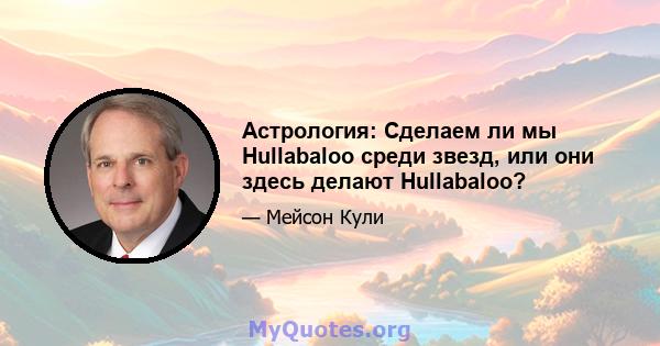 Астрология: Сделаем ли мы Hullabaloo среди звезд, или они здесь делают Hullabaloo?