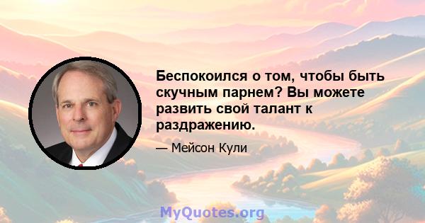 Беспокоился о том, чтобы быть скучным парнем? Вы можете развить свой талант к раздражению.