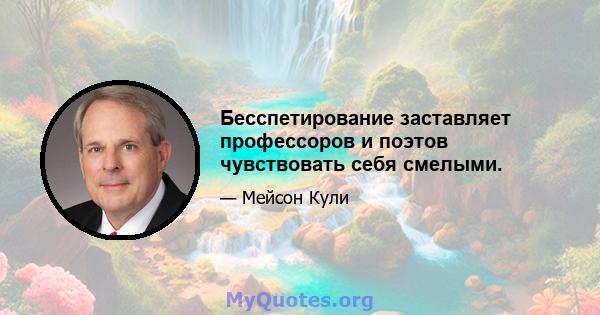 Бесспетирование заставляет профессоров и поэтов чувствовать себя смелыми.