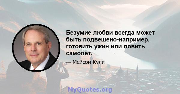 Безумие любви всегда может быть подвешено-например, готовить ужин или ловить самолет.