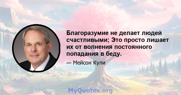 Благоразумие не делает людей счастливыми; Это просто лишает их от волнения постоянного попадания в беду.