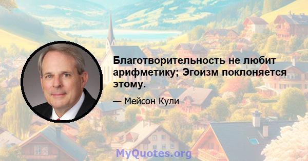 Благотворительность не любит арифметику; Эгоизм поклоняется этому.