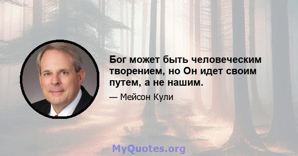 Бог может быть человеческим творением, но Он идет своим путем, а не нашим.