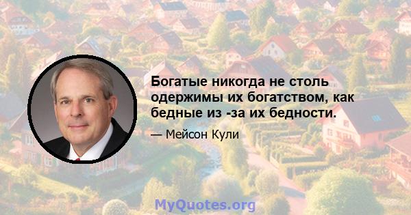 Богатые никогда не столь одержимы их богатством, как бедные из -за их бедности.