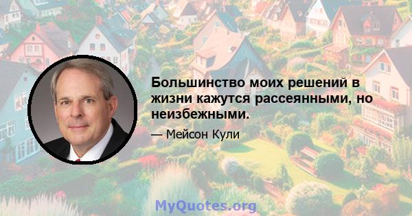 Большинство моих решений в жизни кажутся рассеянными, но неизбежными.