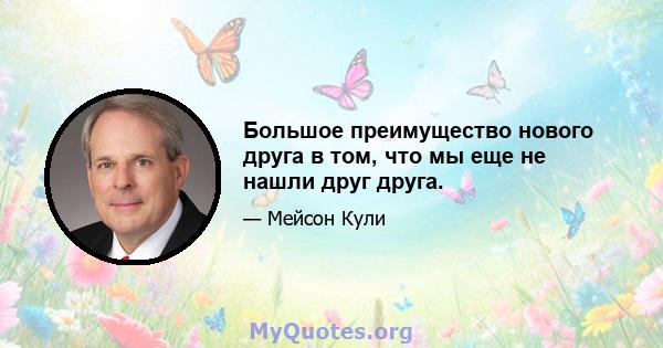 Большое преимущество нового друга в том, что мы еще не нашли друг друга.