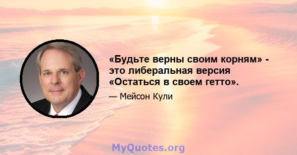 «Будьте верны своим корням» - это либеральная версия «Остаться в своем гетто».