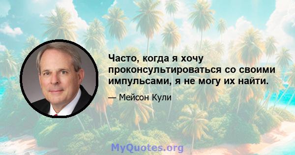 Часто, когда я хочу проконсультироваться со своими импульсами, я не могу их найти.