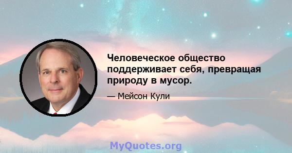 Человеческое общество поддерживает себя, превращая природу в мусор.