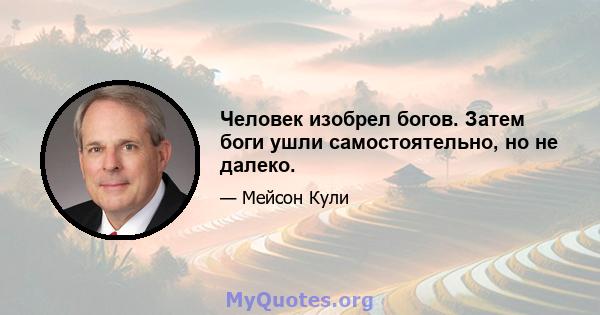 Человек изобрел богов. Затем боги ушли самостоятельно, но не далеко.