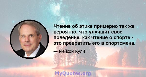 Чтение об этике примерно так же вероятно, что улучшит свое поведение, как чтение о спорте - это превратить его в спортсмена.