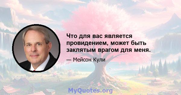 Что для вас является провидением, может быть заклятым врагом для меня.