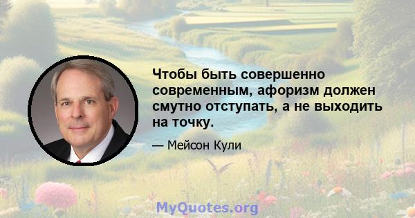 Чтобы быть совершенно современным, афоризм должен смутно отступать, а не выходить на точку.