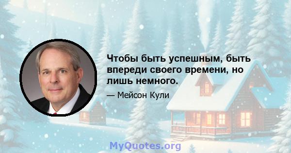 Чтобы быть успешным, быть впереди своего времени, но лишь немного.