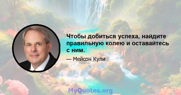 Чтобы добиться успеха, найдите правильную колею и оставайтесь с ним.