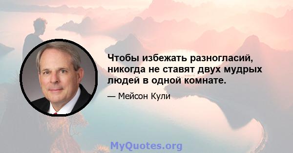 Чтобы избежать разногласий, никогда не ставят двух мудрых людей в одной комнате.