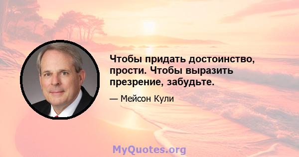 Чтобы придать достоинство, прости. Чтобы выразить презрение, забудьте.