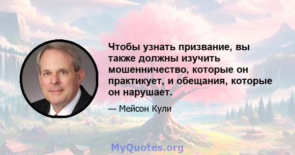 Чтобы узнать призвание, вы также должны изучить мошенничество, которые он практикует, и обещания, которые он нарушает.