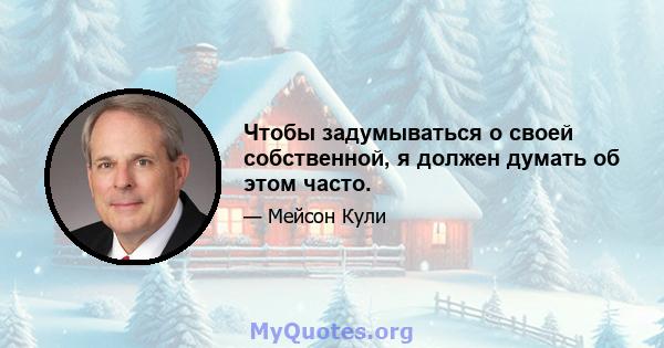 Чтобы задумываться о своей собственной, я должен думать об этом часто.