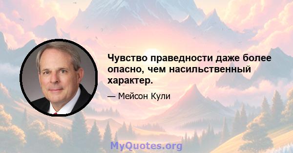 Чувство праведности даже более опасно, чем насильственный характер.