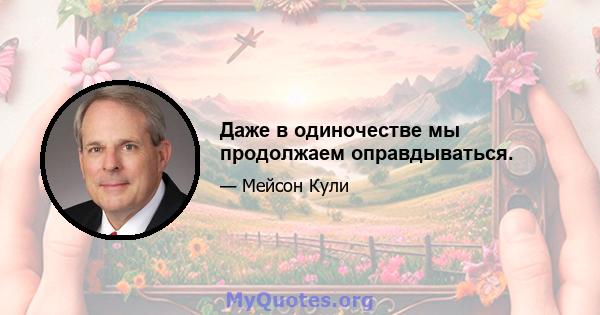 Даже в одиночестве мы продолжаем оправдываться.