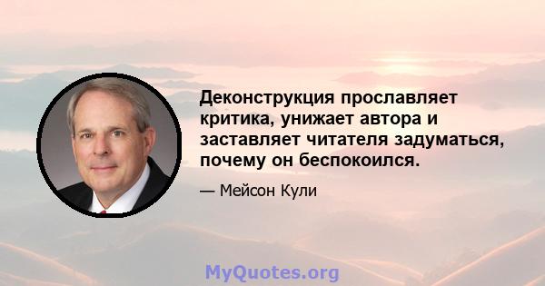 Деконструкция прославляет критика, унижает автора и заставляет читателя задуматься, почему он беспокоился.