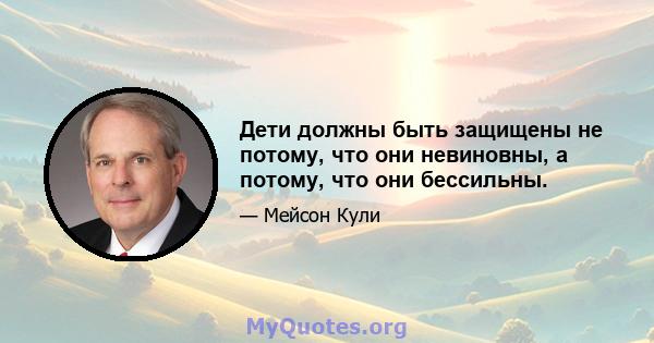 Дети должны быть защищены не потому, что они невиновны, а потому, что они бессильны.