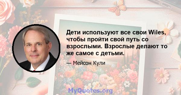 Дети используют все свои Wiles, чтобы пройти свой путь со взрослыми. Взрослые делают то же самое с детьми.