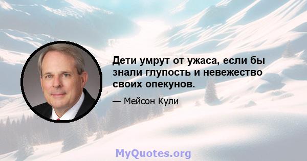 Дети умрут от ужаса, если бы знали глупость и невежество своих опекунов.