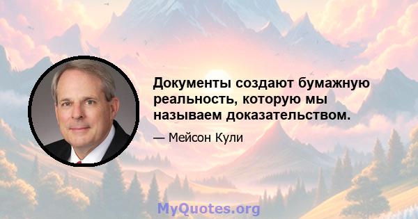 Документы создают бумажную реальность, которую мы называем доказательством.