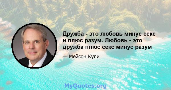 Дружба - это любовь минус секс и плюс разум. Любовь - это дружба плюс секс минус разум