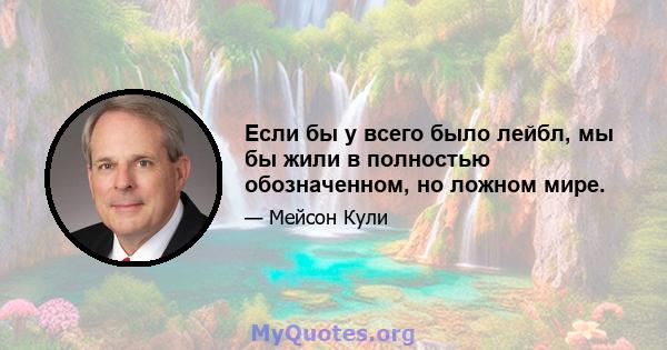 Если бы у всего было лейбл, мы бы жили в полностью обозначенном, но ложном мире.