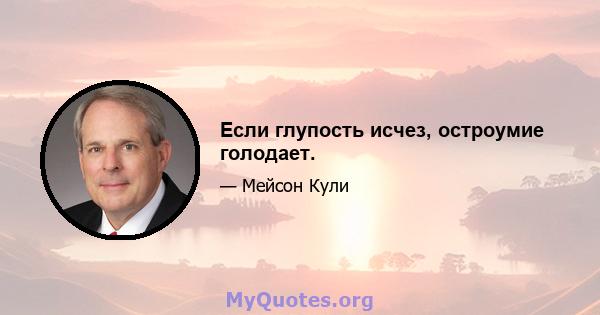 Если глупость исчез, остроумие голодает.