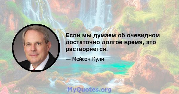 Если мы думаем об очевидном достаточно долгое время, это растворяется.