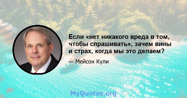 Если «нет никакого вреда в том, чтобы спрашивать», зачем вины и страх, когда мы это делаем?