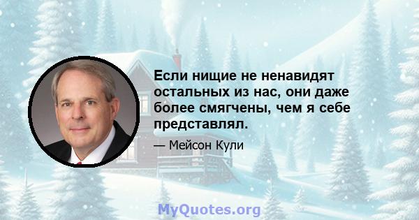 Если нищие не ненавидят остальных из нас, они даже более смягчены, чем я себе представлял.