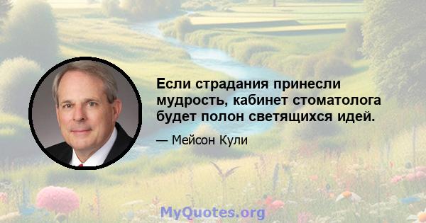 Если страдания принесли мудрость, кабинет стоматолога будет полон светящихся идей.