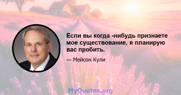 Если вы когда -нибудь признаете мое существование, я планирую вас пробить.