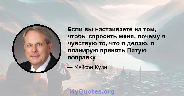 Если вы настаиваете на том, чтобы спросить меня, почему я чувствую то, что я делаю, я планирую принять Пятую поправку.