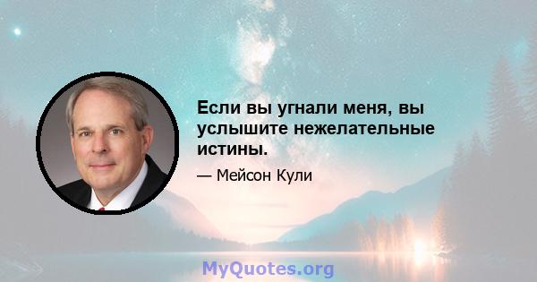 Если вы угнали меня, вы услышите нежелательные истины.