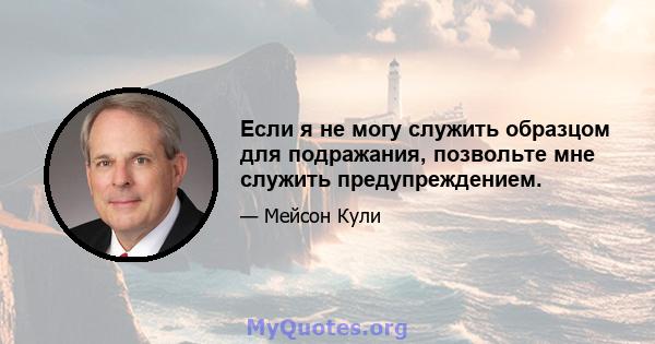 Если я не могу служить образцом для подражания, позвольте мне служить предупреждением.