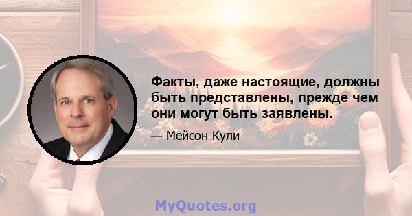 Факты, даже настоящие, должны быть представлены, прежде чем они могут быть заявлены.