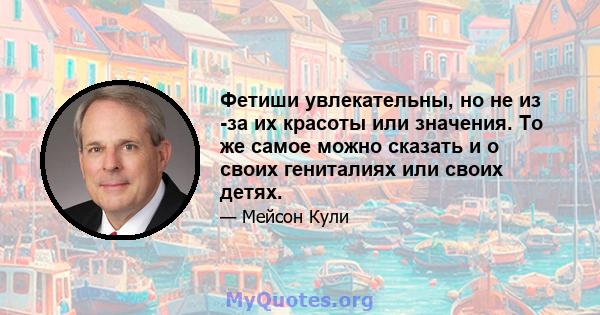 Фетиши увлекательны, но не из -за их красоты или значения. То же самое можно сказать и о своих гениталиях или своих детях.