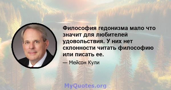 Философия гедонизма мало что значит для любителей удовольствия. У них нет склонности читать философию или писать ее.