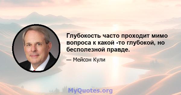 Глубокость часто проходит мимо вопроса к какой -то глубокой, но бесполезной правде.