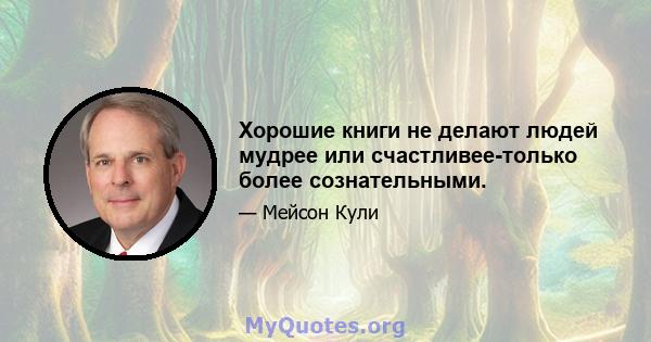 Хорошие книги не делают людей мудрее или счастливее-только более сознательными.