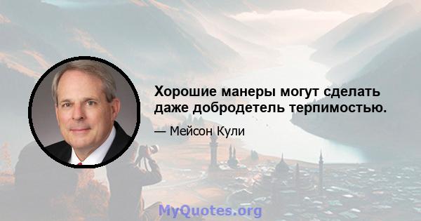 Хорошие манеры могут сделать даже добродетель терпимостью.