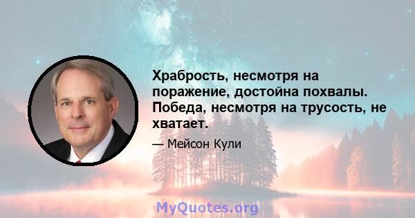 Храбрость, несмотря на поражение, достойна похвалы. Победа, несмотря на трусость, не хватает.