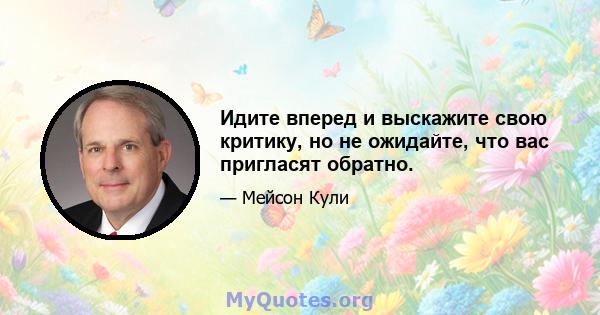 Идите вперед и выскажите свою критику, но не ожидайте, что вас пригласят обратно.